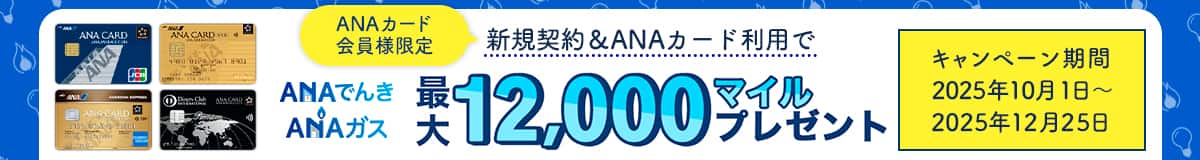 ANAカード会員様限定 ANAでんき・ANAガス新規契約＆ANAカード利用で最大12,000マイルプレゼント キャンペーン期間：2025年10月1日～2025年12月25日