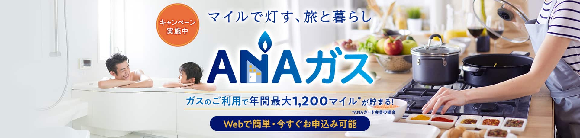 キャンペーン実施中　マイルで灯す、旅と暮らし　ANAガス　ガスのご利用で年間最大1,200マイル*が貯まる！*ANAカード会員の場合　Webで簡単・今すぐお申込み可能