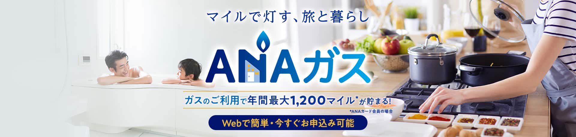 マイルで灯す、旅と暮らし　ANAガス　ガスのご利用で年間最大1,200マイル*が貯まる！*ANAカード会員の場合　Webで簡単・今すぐお申込み可能