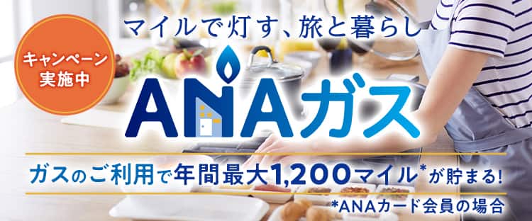 キャンペーン実施中　マイルで灯す、旅と暮らし　ANAガス　ガスのご利用で年間最大1,200マイル*が貯まる！*ANAカード会員の場合　Webで簡単・今すぐお申込み可能