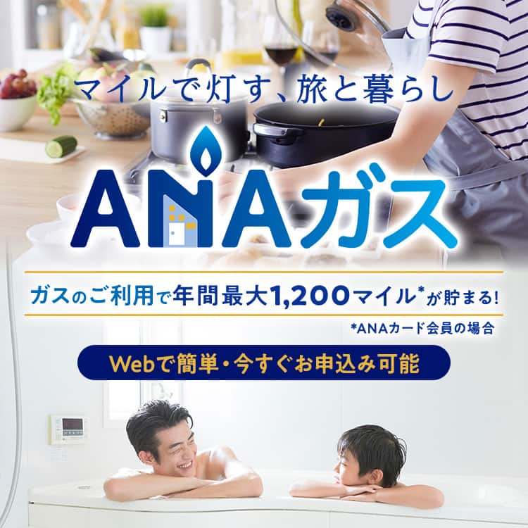 マイルで灯す、旅と暮らし　ANAガス　ガスのご利用で年間最大1,200マイル*が貯まる！*ANAカード会員の場合　Webで簡単・今すぐお申込み可能