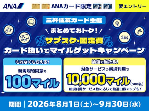 ANAカード限定　要エントリー　まとめておトク！　サブスク・固定費　カード払いでマイルゲットキャンペーン　もれなくもらえる！新規規約同意で100マイル　抽選で当たる！対象サービスの新規利用で10,000マイル（500名）期間は│2026年８月１日（土）から9月30日（水）