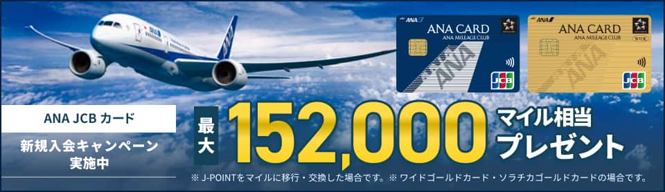 ANA JCB カード新規入会キャンペーン実施中 最大152,000マイル相当プレゼント ※J-POINTをマイルに移行・交換した場合です。※ワイドゴールドカード・ソラチカゴールドカードの場合です。