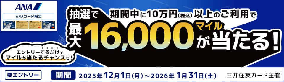 ANAカード会員限定　期間中に10万円（税込）以上のご利用で抽選で最大16,000マイルが当たる！　エントリーするだけでマイルが当たるチャンスも！　要エントリー　期間2025年12月1日（月）～2026年1月31日（日）　三井住友カード主催