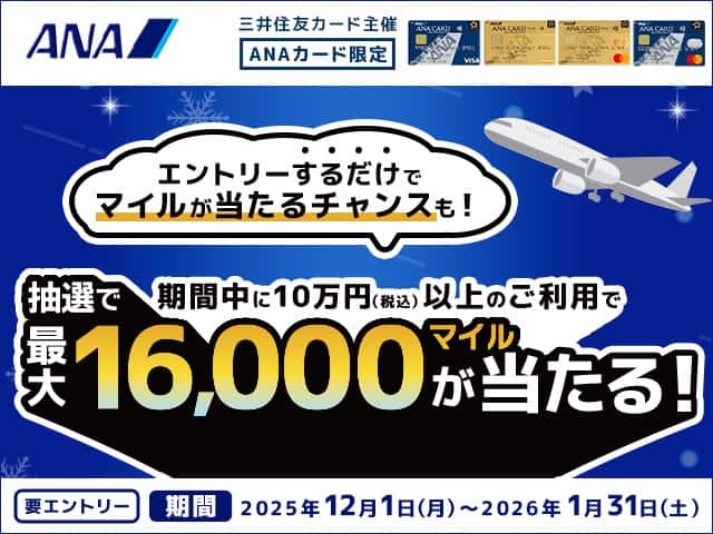 ANAカード会員限定　期間中に10万円（税込）以上のご利用で抽選で最大16,000マイルが当たる！　エントリーするだけでマイルが当たるチャンスも！　要エントリー　期間2025年12月1日（月）～2026年1月31日（日）　三井住友カード主催