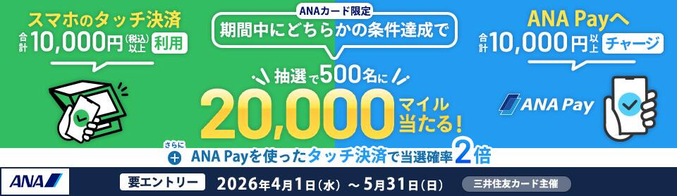 ANAカード限定 スマホのタッチ決済合計10,000円（税込）以上利用 ANA Payへ合計10,000円チャージ どちらかの条件達成で抽選で500名に20,000マイル当たる！ 要エントリー 2026年4月1日（水）～5月31日（日）