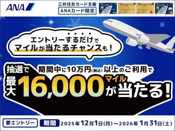 ANAカード会員限定　期間中に10万円（税込）以上のご利用で抽選で最大16,000マイルが当たる！　エントリーするだけでマイルが当たるチャンスも！　要エントリー　期間2025年12月1日（月）～2026年1月31日（日）　三井住友カード主催