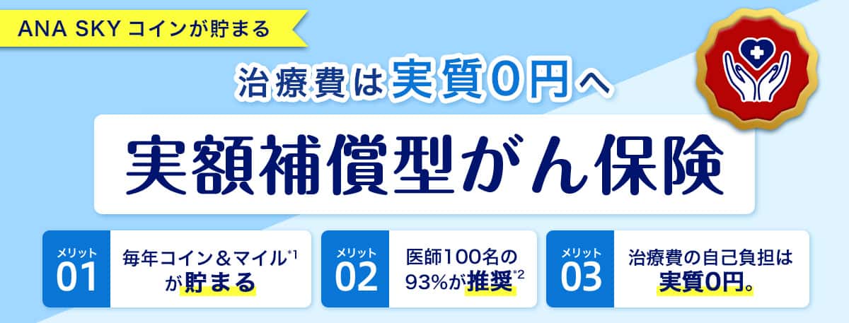 ANA SKY コインが貯まる　治療費は実質0円へ　実額補償型がん保険　毎年コイン＆マイルが貯まる　医師100名の93％が推奨　治療費の自己負担は実質0円