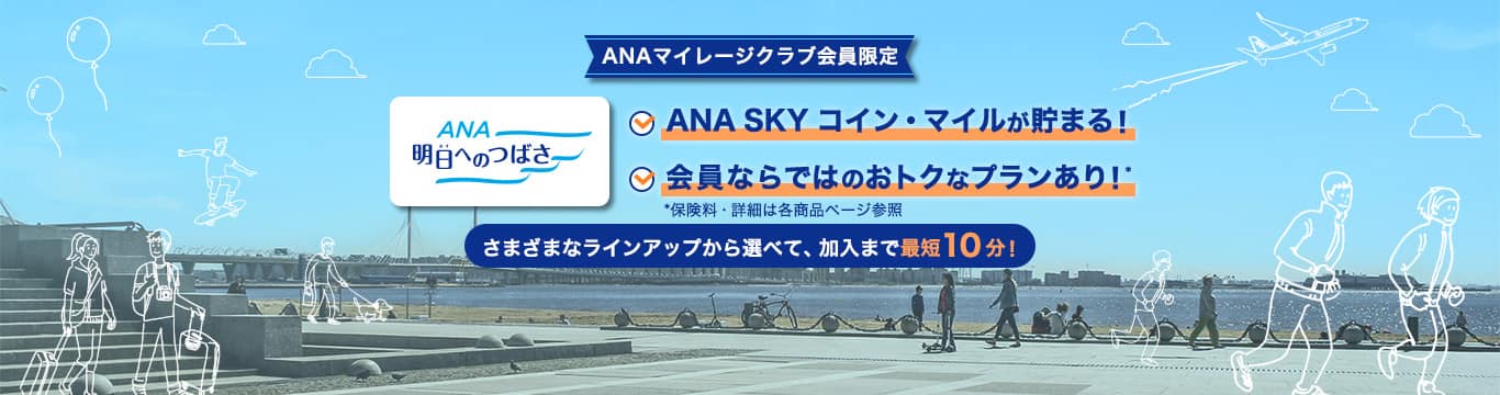 ANAマイレージクラブ会員限定　ANA明日へのつばさ　ANA SKY コイン・マイルが貯まる！　会員ならではのおトクなプランアリ！*　*保険料・詳細は各商品ページ参照　さまざまなラインアップから選べて、加入まで最短10分！