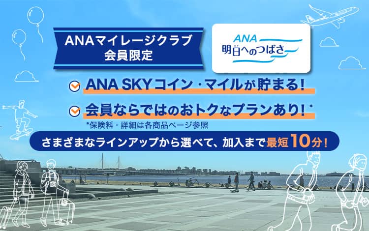 ANAマイレージクラブ会員限定　ANA明日へのつばさ　ANA SKY コイン・マイルが貯まる！　会員ならではのおトクなプランアリ！*　*保険料・詳細は各商品ページ参照　さまざまなラインアップから選べて、加入まで最短10分！