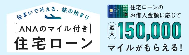 住まいで叶える、旅の始まり ANAのマイル付き住宅ローン 住宅ローンのお借入金額に応じて最大150,000マイルがもらえる！