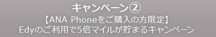 キャンペーン2 【ANA Phoneをご購入の方限定】Edyのご利用で5倍マイルが貯まるキャンペーン