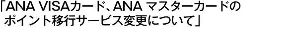 「ANA VISAカード、ANA マスターカードのポイント移行サービス変更について」