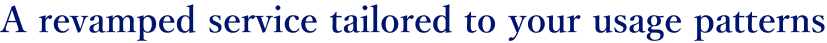 A revamped service tailored to your usage patterns