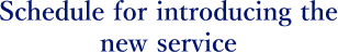 Schedule for introducing the new service