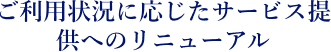 ご利用状況に応じたサービス提供へのリニューアル