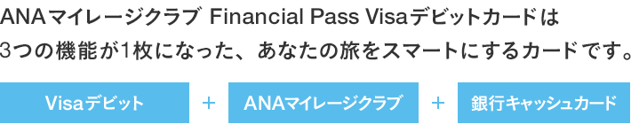 ANAマイレージクラブ Financial Pass Visaデビットカードは 3つの機能が1枚になった、あなたの旅をスマートにするカードです。