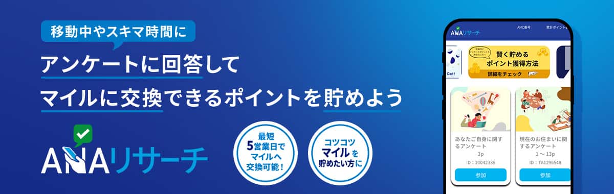 ANAリサーチ　移動中やスキマ時間にアンケートに回答してマイルに交換できるポイントを貯めよう　最短5営業日でマイルへ交換可能！　コツコツマイルを貯めたい方に