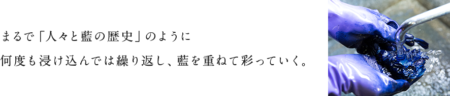 まるで「人々と藍の歴史」のように何度も浸け込んでは繰り返し、藍を重ねて彩っていく。