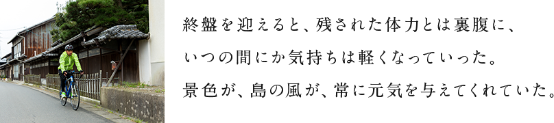 終盤を迎えると、残された体力とは裏腹に、いつの間にか気持ちは軽くなっていった。景色が、島の風が、常に元気を与えてくれていた。