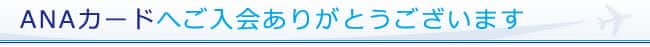 ANAカードへご入会ありがとうございます