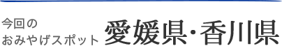 今回のおみやげスポット・愛媛県・香川県