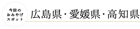 今回のおみやげスポット・広島県・愛媛県・高知県