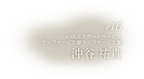 #16 ANAエアポートサービス ランプサービス部ランプサービス課 沖谷 祐貴
