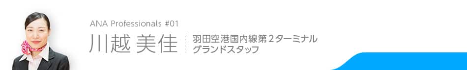 ANA Professionals #01　川越 美佳　羽田空港国内線第2ターミナル　グランドスタッフ