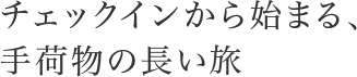 チェックインから始まる、手荷物の長い旅