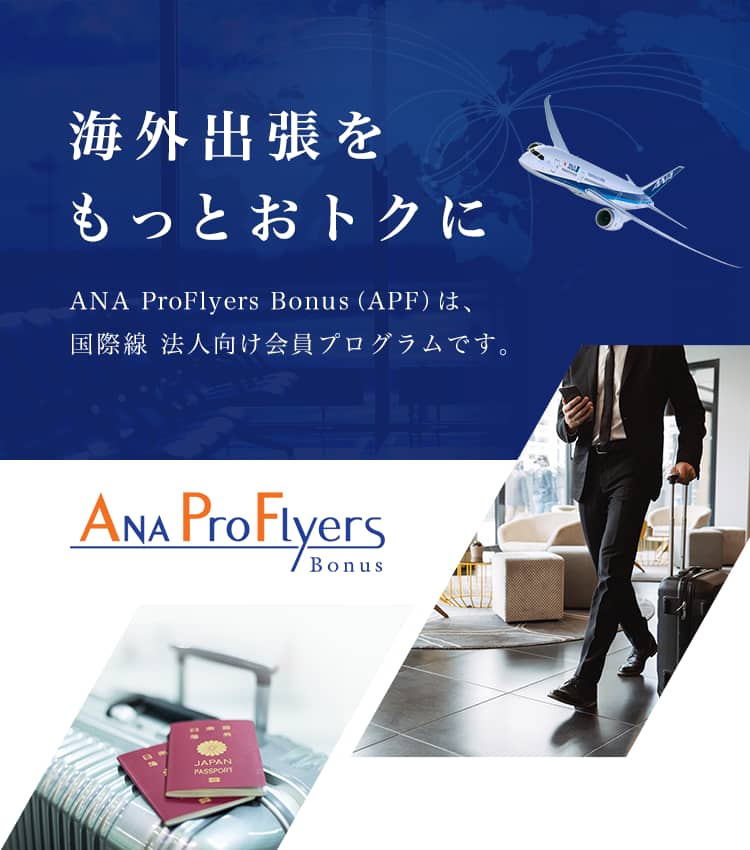 海外出張をもっとおトクに ANA ProFlyers Bonus（APF）は、国際線 法人向け会員プログラムです。