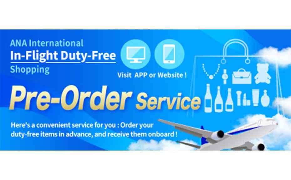 ANA International In-Flight Duty-Free Shopping. Visit APP or Website! Pre-Order Service. Here's a convenient service for you: Order your duty-free items in advance, and receive them onboard!