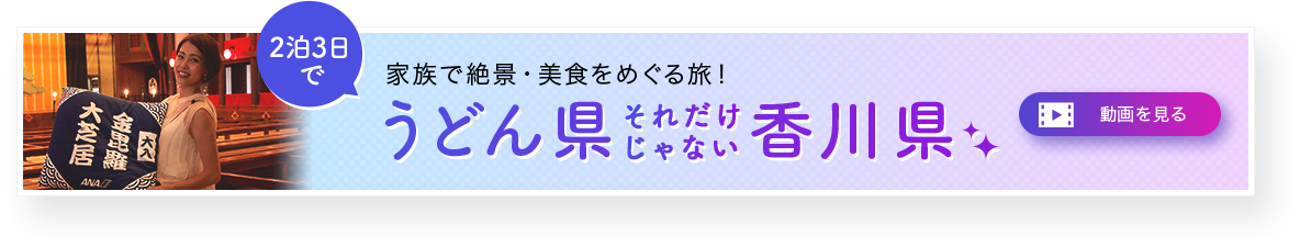 2泊3日でとっておき絶景・美食をめぐる旅。おうち時間を頑張るあなたに！家族で楽しむ、トクベツな香川。動画を見る