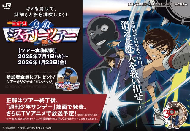 キミも鳥取で、謎解きと旅を満喫しよう！名探偵コナン鳥取ミステリーツアー【ツアー実施期間】2025年7月1日（火）～2026年1月23日（金）参加者全員にプレゼント！ツアーオリジナル「ピンバッジ」正解はツアー終了後、「週刊少年サンデー」誌面で発表。さらにTVアニメで放送予定！（読売テレビ・日本テレビ系）※一部地域を除く※TVアニメの放送日時など詳しくは特設サイトでお知らせします。