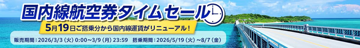 国内線航空券タイムセール 5月19日ご搭乗分から国内線運賃がリニューアル！ 販売期間：2026/3/3（火）0:00～3/9（月）23:59 搭乗期間：2026/5/19（火）～8/7（金）