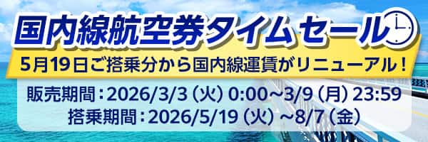 国内線航空券タイムセール 5月19日ご搭乗分から国内線運賃がリニューアル！ 販売期間：2026/3/3（火）0:00～3/9（月）23:59 搭乗期間：2026/5/19（火）～8/7（金）