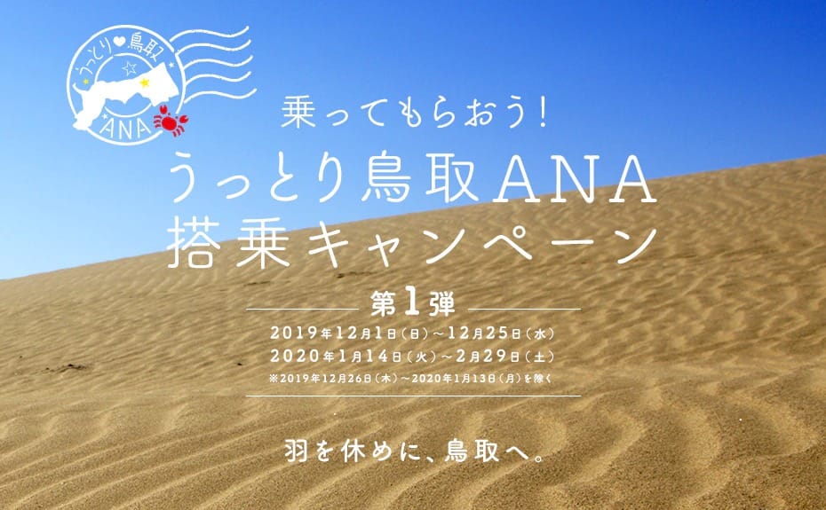 乗ってもらおう！うっとり鳥取ANA搭乗キャンペーン　第1弾　2019年12月1日（日）～12月25日（水）、2020年1月14日（火）～2月29日（土）※2019年12月26日（木）～2020年1月13日（月）を除く　羽を休めに、鳥取へ。