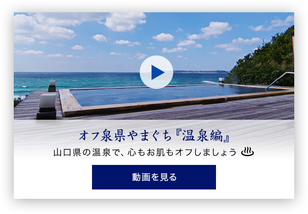 オフ泉県やまぐち『温泉編』 山口県の温泉で、心も肌もオフしましょう。動画を見る