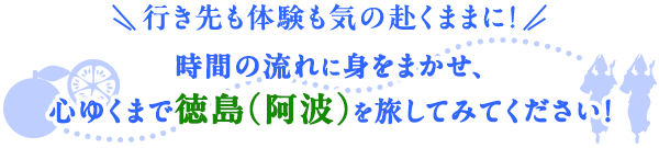 行き先も体験も気の赴くままに！時間の流れに身をまかせ、心ゆくまで徳島（阿波）を旅してみてください！
