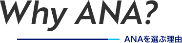 Why ANA？ ANAを選ぶ理由