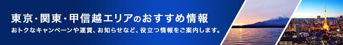 東京・関東・甲信越エリアのおすすめ情報　おトクなキャンペーンや運賃、お知らせなど、役立つ情報をご案内します。