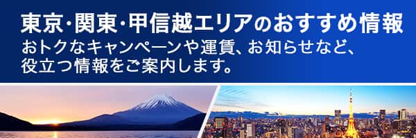 東京・関東・甲信越エリアのおすすめ情報　おトクなキャンペーンや運賃、お知らせなど、役立つ情報をご案内します。