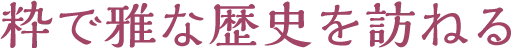 粋で雅な歴史を訪ねる