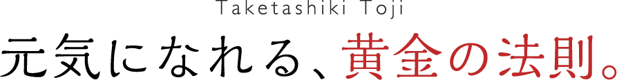 元気になれる、黄金の法則。 Taketashiki Toji