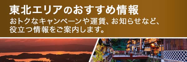 東北エリアのおすすめ情報　おトクなキャンペーンや運賃、お知らせなど、役立つ情報をご案内します。