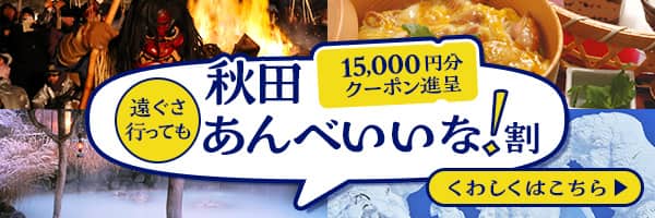 15,000円分クーポン進呈 秋田遠ぐさ行ってもあんべいいな！割　くわしくはこちら