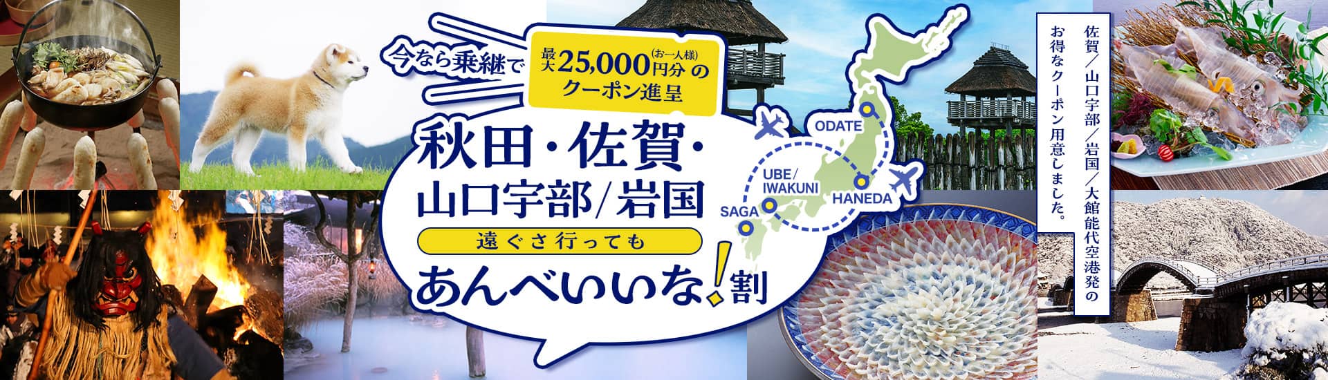 今なら乗継で （お一人様）最大25,000円分のクーポン進呈 秋田・佐賀・山口宇部/岩国 遠ぐさ行ってもあんべいいな！割　佐賀/山口宇部/岩国/大館能代空港発のお得なクーポン用意しました。