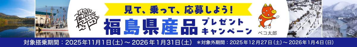 見て、乗って、応募しよう！ 福島県産品プレゼントキャンペーン 対象搭乗期間：2025年11月1日（土）～2026年1月31日（土）*対象外期間：2025年12月27日（土）～2026年1月4日（日）