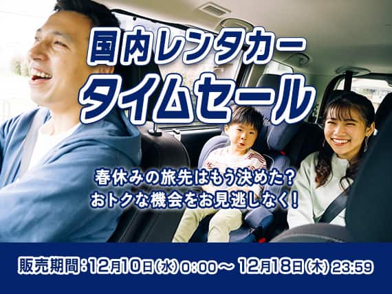 国内レンタカータイムセール 春休みの旅先はもう決めた？おトクな機会をお見逃しなく！ 販売期間：12月10日（水）0:00～12月18日（木）23:59
