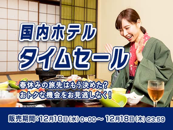 国内ホテルタイムセール 春休みの旅先はもう決めた？おトクな機会をお見逃しなく！ 販売期間：12月10日（水）0：00～12月18日（木）23：59